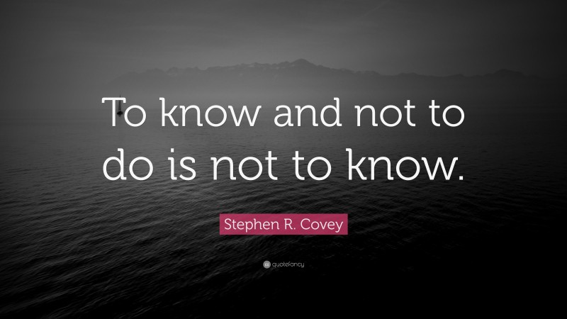 Stephen R. Covey Quote: “To know and not to do is not to know.”