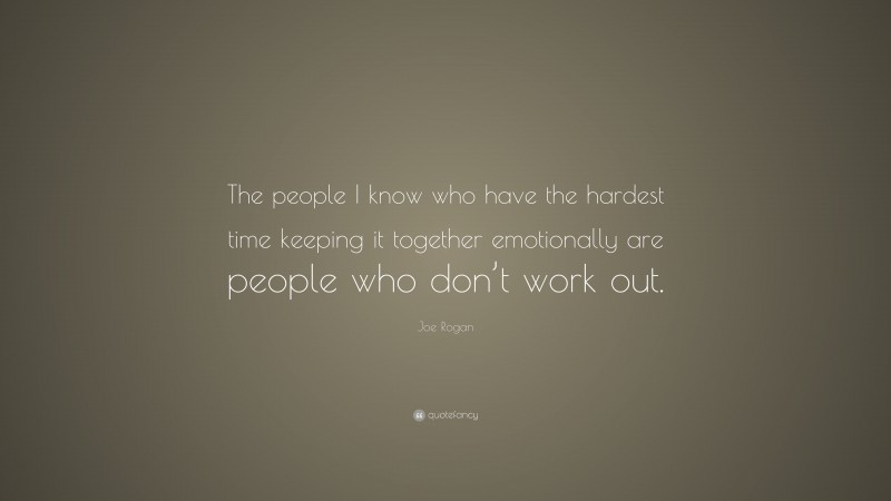 Joe Rogan Quote: “The people I know who have the hardest time keeping it together emotionally are people who don’t work out.”