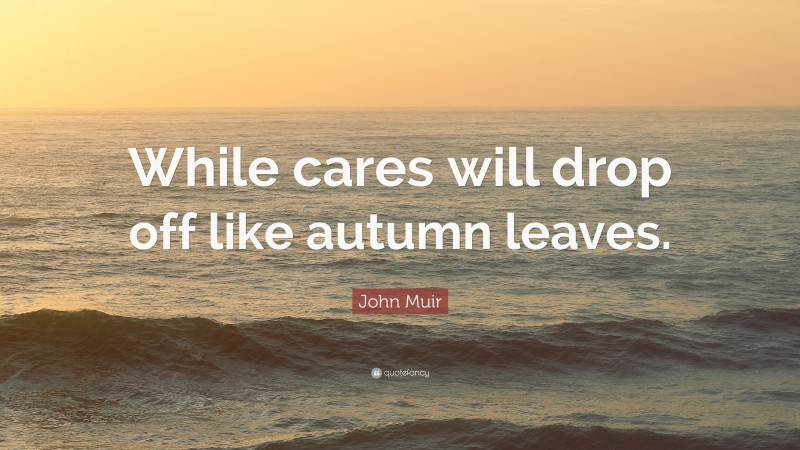 John Muir Quote: “While cares will drop off like autumn leaves.”