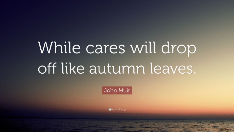 John Muir Quote: “While cares will drop off like autumn leaves.”