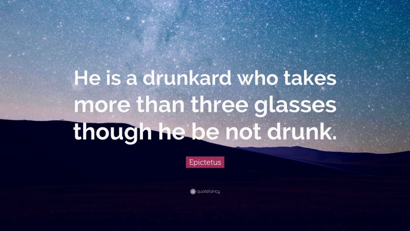 Epictetus Quote: “He is a drunkard who takes more than three glasses though he be not drunk.”