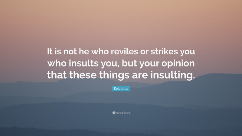Epictetus Quote: “It is not he who reviles or strikes you who insults you, but your opinion that these things are insulting.”