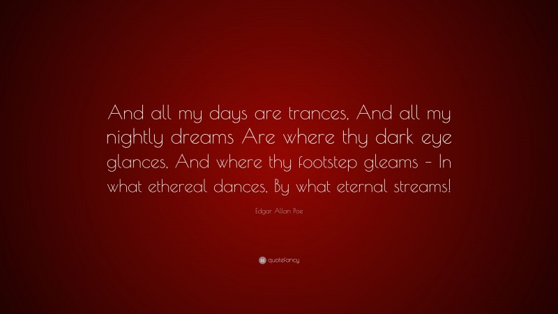 Edgar Allan Poe Quote: “And all my days are trances, And all my nightly dreams Are where thy dark eye glances, And where thy footstep gleams – In what ethereal dances, By what eternal streams!”