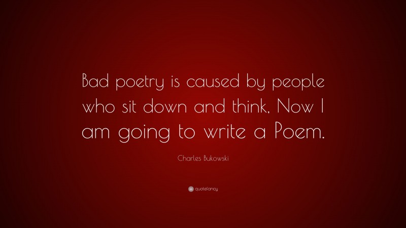 Charles Bukowski Quote: “Bad poetry is caused by people who sit down and think, Now I am going to write a Poem.”