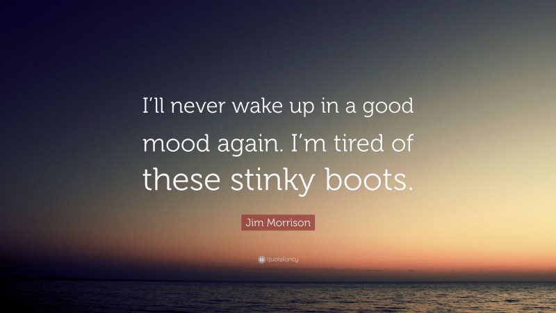 Jim Morrison Quote: “I’ll never wake up in a good mood again. I’m tired of these stinky boots.”