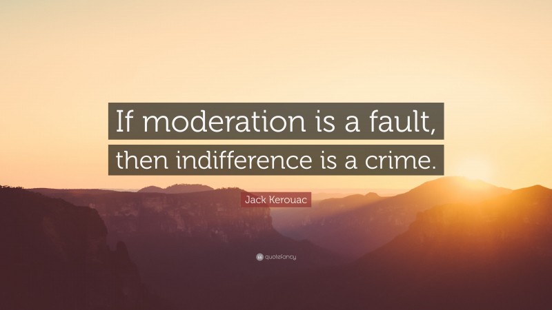 Jack Kerouac Quote: “If moderation is a fault, then indifference is a crime.”