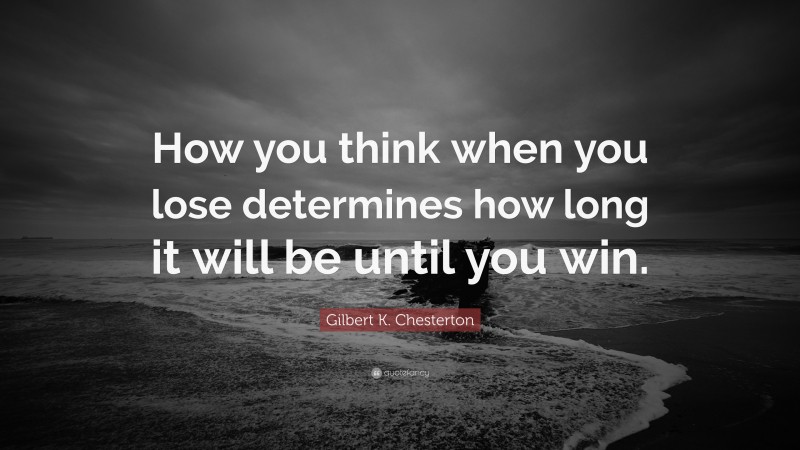 Gilbert K. Chesterton Quote: “How you think when you lose determines how long it will be until you win.”