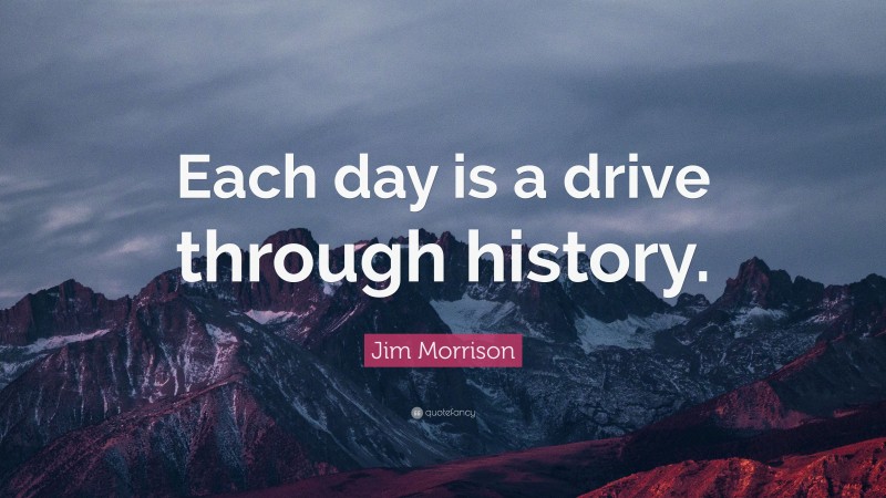 Jim Morrison Quote: “Each day is a drive through history.”
