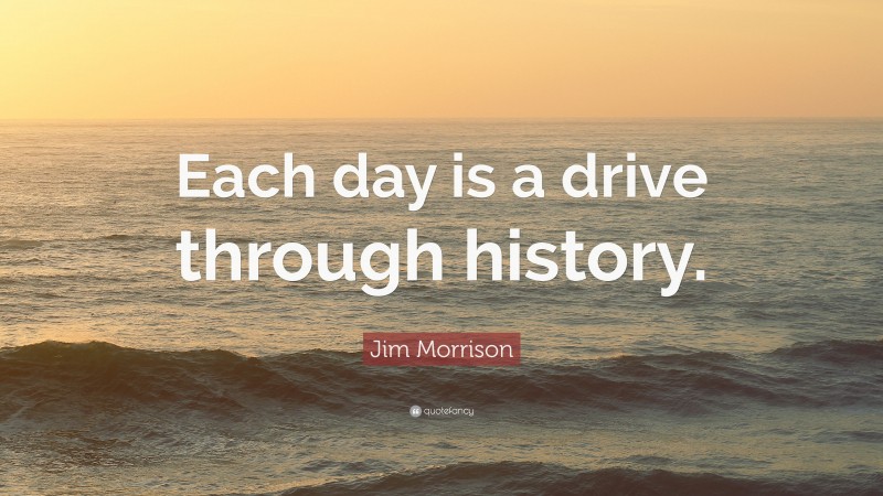 Jim Morrison Quote: “Each day is a drive through history.”