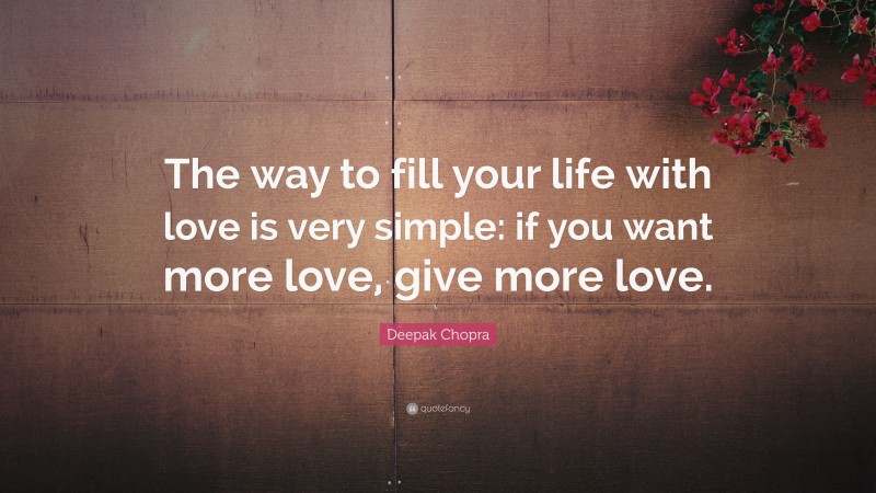 Deepak Chopra Quote: “The way to fill your life with love is very simple: if you want more love, give more love.”