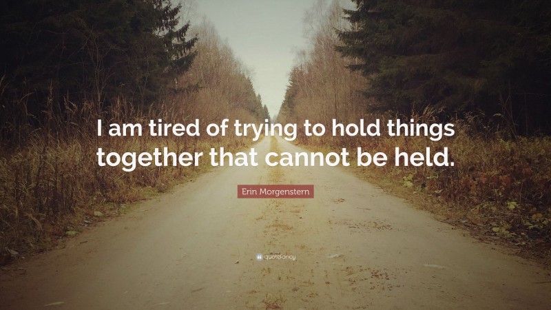 Erin Morgenstern Quote: “I am tired of trying to hold things together that cannot be held.”