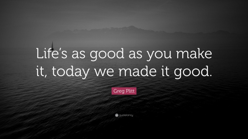 Greg Plitt Quote: “Life’s as good as you make it, today we made it good.”