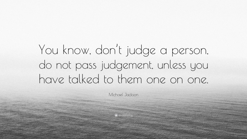 Michael Jackson Quote: “You know, don’t judge a person, do not pass judgement, unless you have talked to them one on one.”