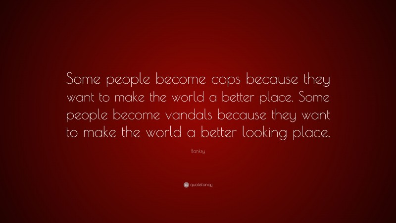Banksy Quote: “Some people become cops because they want to make the world a better place. Some people become vandals because they want to make the world a better looking place.”