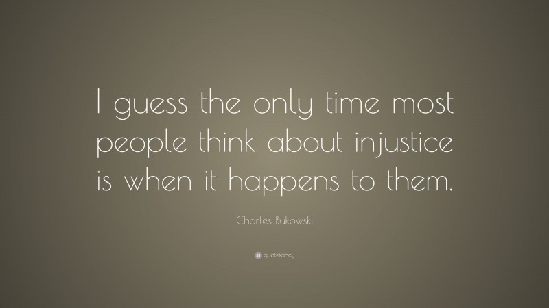 Charles Bukowski Quote: “I guess the only time most people think about injustice is when it happens to them.”