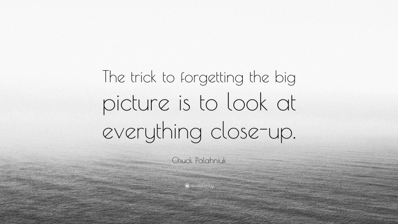 Chuck Palahniuk Quote: “The trick to forgetting the big picture is to look at everything close-up.”