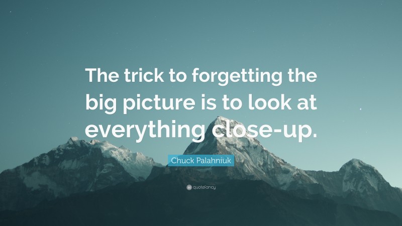 Chuck Palahniuk Quote: “The trick to forgetting the big picture is to look at everything close-up.”