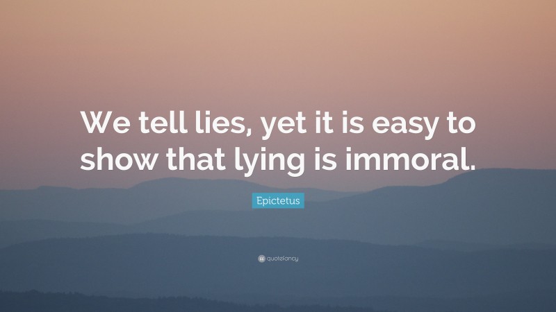 Epictetus Quote: “We tell lies, yet it is easy to show that lying is immoral.”