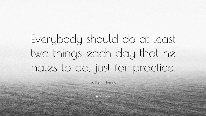 William James Quote: “Everybody should do at least two things each day that he hates to do, just for practice.”
