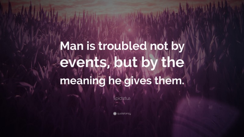 Epictetus Quote: “Man is troubled not by events, but by the meaning he gives them.”