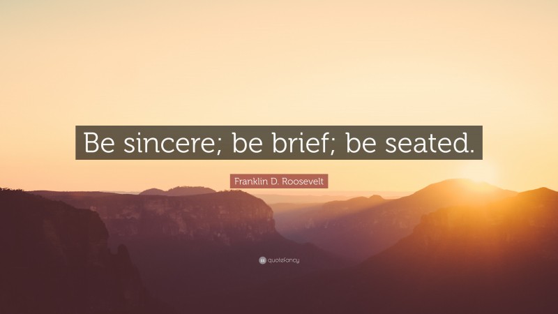 Franklin D. Roosevelt Quote: “Be sincere; be brief; be seated.”