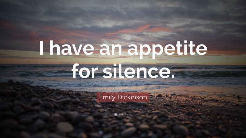Emily Dickinson Quote: “I have an appetite for silence.”