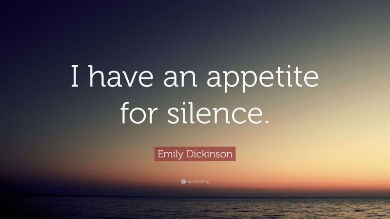 Emily Dickinson Quote: “I have an appetite for silence.”