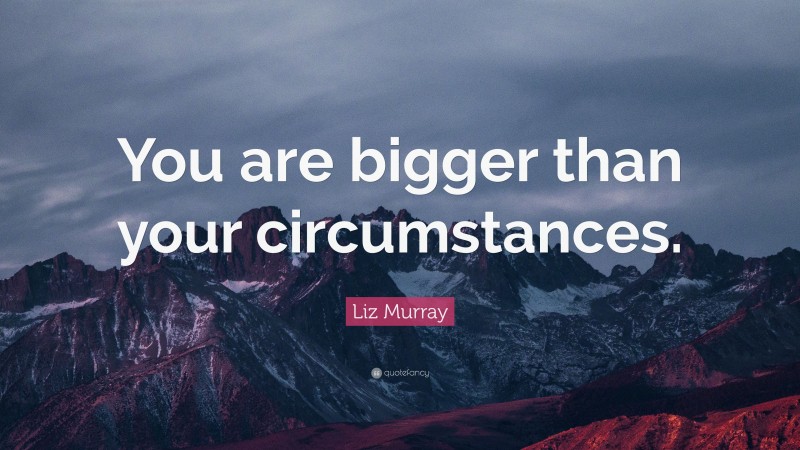 Liz Murray Quote: “You are bigger than your circumstances.”