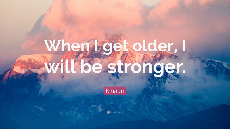 K'naan Quote: “When I get older, I will be stronger.”