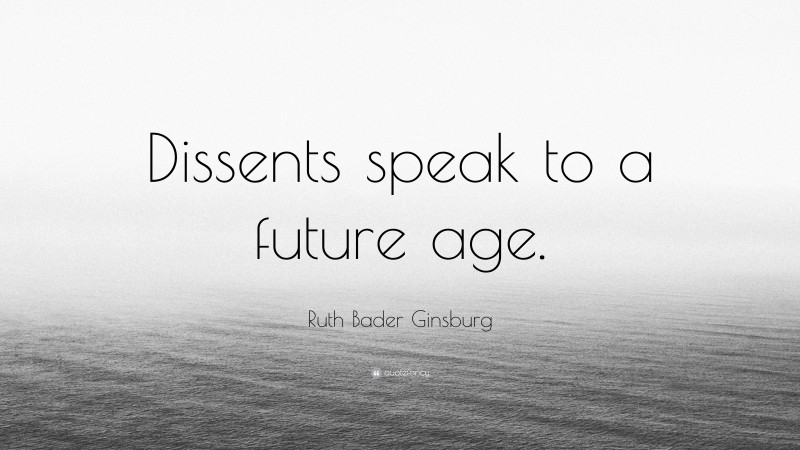 Ruth Bader Ginsburg Quote: “Dissents speak to a future age.”