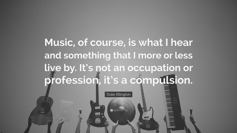 Duke Ellington Quote: “Music, of course, is what I hear and something that I more or less live by. It’s not an occupation or profession, it’s a compulsion.”