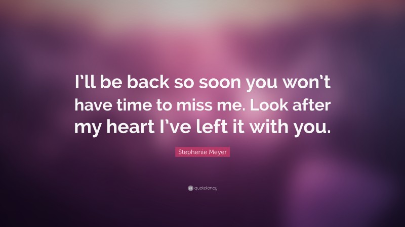 Stephenie Meyer Quote: “I’ll be back so soon you won’t have time to miss me. Look after my heart I’ve left it with you.”