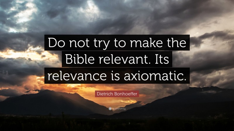 Dietrich Bonhoeffer Quote: “Do not try to make the Bible relevant. Its relevance is axiomatic.”