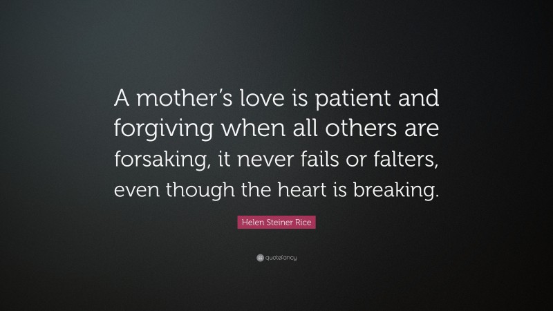 Helen Steiner Rice Quote: “A mother’s love is patient and forgiving when all others are forsaking, it never fails or falters, even though the heart is breaking.”