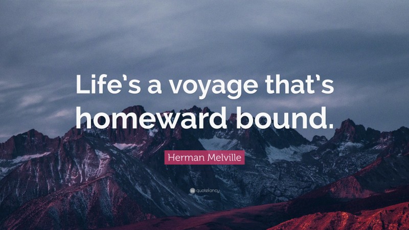 Herman Melville Quote: “Life’s a voyage that’s homeward bound.”