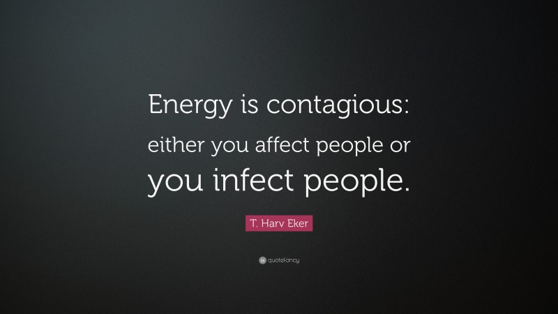 T. Harv Eker Quote: “Energy is contagious: either you affect people or you infect people.”