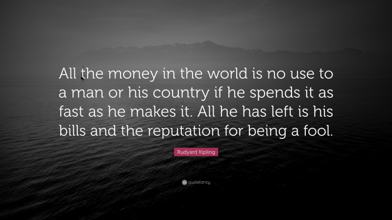 Rudyard Kipling Quote: “All the money in the world is no use to a man or his country if he spends it as fast as he makes it. All he has left is his bills and the reputation for being a fool.”