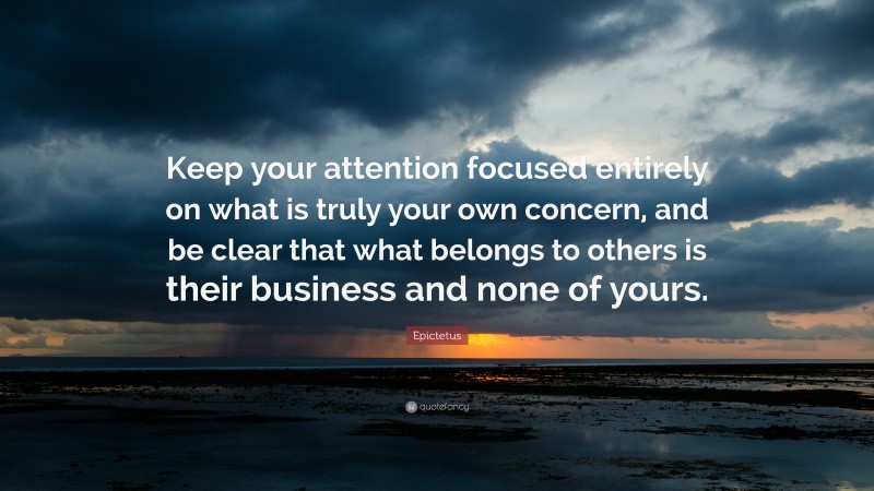 Epictetus Quote: “Keep your attention focused entirely on what is truly your own concern, and be clear that what belongs to others is their business and none of yours.”
