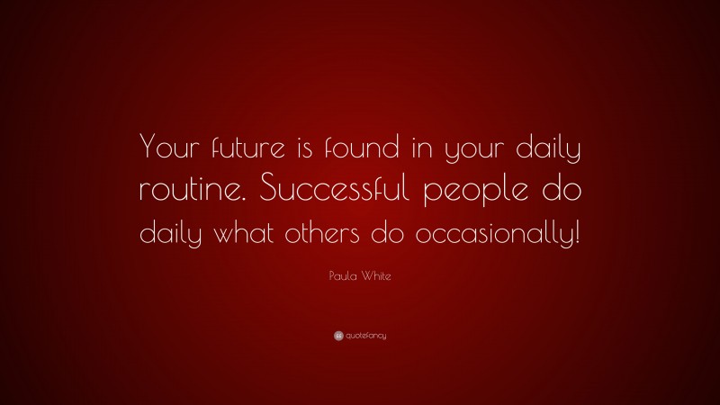 Paula White Quote: “Your future is found in your daily routine. Successful people do daily what others do occasionally!”
