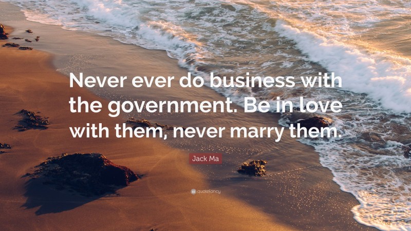 Jack Ma Quote: “Never ever do business with the government. Be in love with them, never marry them.”