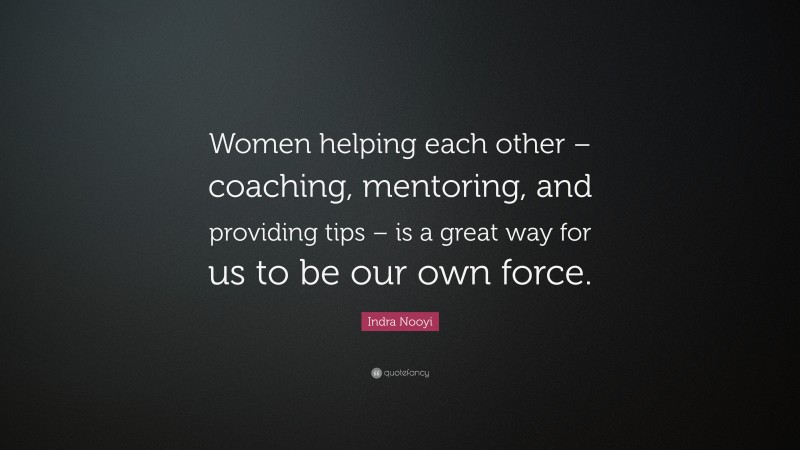Indra Nooyi Quote: “Women helping each other – coaching, mentoring, and providing tips – is a great way for us to be our own force.”