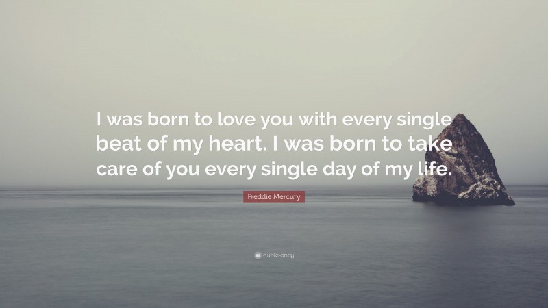 Freddie Mercury Quote: “I was born to love you with every single beat of my heart. I was born to take care of you every single day of my life.”