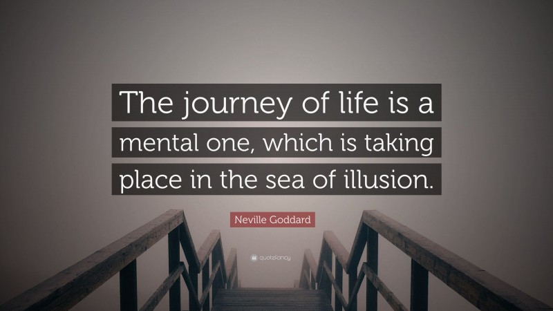 Neville Goddard Quote: “The journey of life is a mental one, which is taking place in the sea of illusion.”