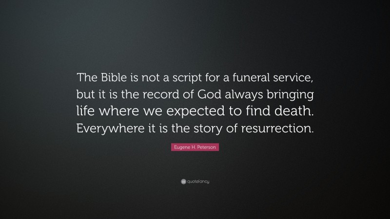 Eugene H. Peterson Quote: “The Bible is not a script for a funeral service, but it is the record of God always bringing life where we expected to find death. Everywhere it is the story of resurrection.”