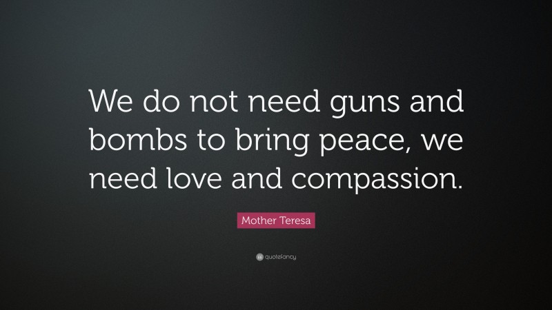 Mother Teresa Quote: “We do not need guns and bombs to bring peace, we need love and compassion.”