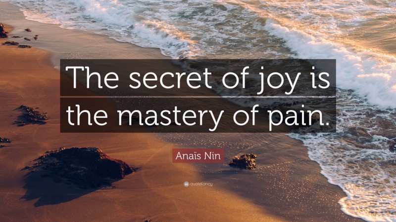 Anaïs Nin Quote: “The secret of joy is the mastery of pain.”
