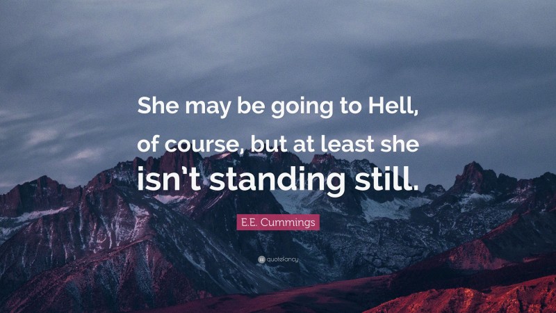E.E. Cummings Quote: “She may be going to Hell, of course, but at least she isn’t standing still.”