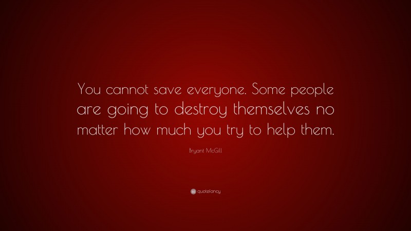 Bryant McGill Quote: “You cannot save everyone. Some people are going to destroy themselves no matter how much you try to help them.”