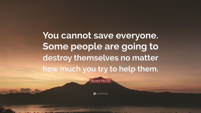 Bryant McGill Quote: “You cannot save everyone. Some people are going to destroy themselves no matter how much you try to help them.”