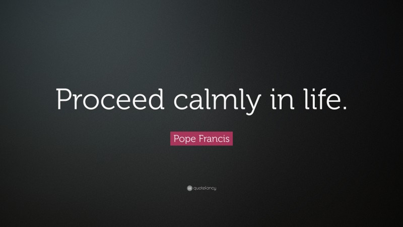 Pope Francis Quote: “Proceed calmly in life.”